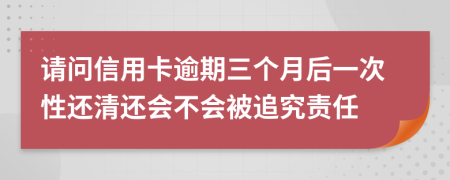 请问信用卡逾期三个月后一次性还清还会不会被追究责任