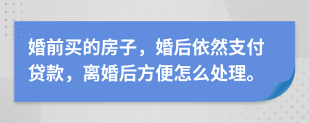 婚前买的房子，婚后依然支付贷款，离婚后方便怎么处理。