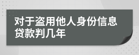 对于盗用他人身份信息贷款判几年