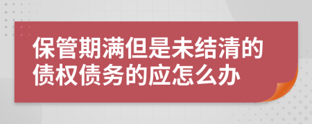 保管期满但是未结清的债权债务的应怎么办