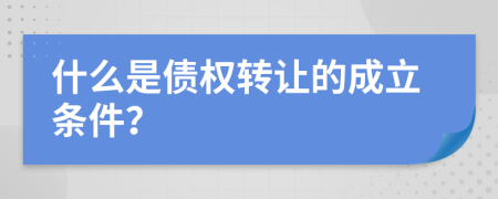 什么是债权转让的成立条件？