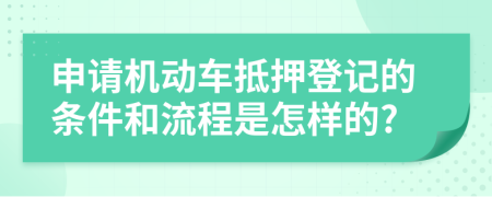 申请机动车抵押登记的条件和流程是怎样的?