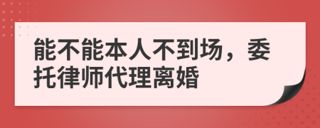 能不能本人不到场，委托律师代理离婚