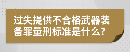 过失提供不合格武器装备罪量刑标准是什么？