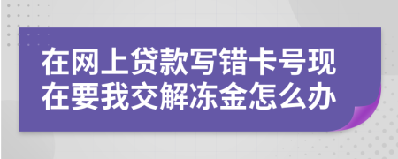 在网上贷款写错卡号现在要我交解冻金怎么办