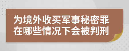 为境外收买军事秘密罪在哪些情况下会被判刑