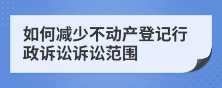 如何减少不动产登记行政诉讼诉讼范围