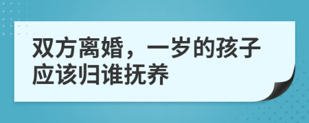 双方离婚，一岁的孩子应该归谁抚养