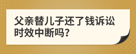 父亲替儿子还了钱诉讼时效中断吗？