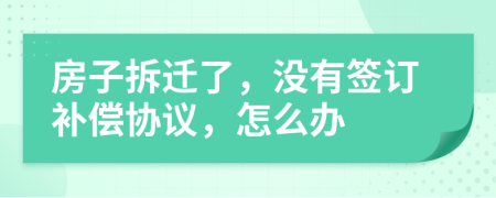 房子拆迁了，没有签订补偿协议，怎么办