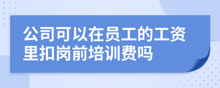 公司可以在员工的工资里扣岗前培训费吗