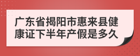 广东省揭阳市惠来县健康证下半年产假是多久