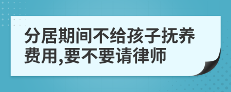 分居期间不给孩子抚养费用,要不要请律师