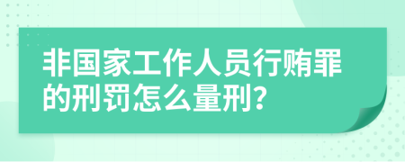 非国家工作人员行贿罪的刑罚怎么量刑？