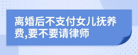 离婚后不支付女儿抚养费,要不要请律师