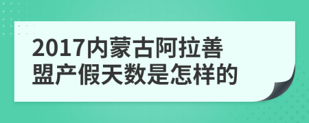 2017内蒙古阿拉善盟产假天数是怎样的