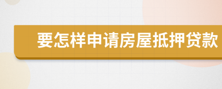 要怎样申请房屋抵押贷款