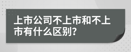 上市公司不上市和不上市有什么区别？