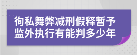 徇私舞弊减刑假释暂予监外执行有能判多少年