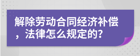 解除劳动合同经济补偿，法律怎么规定的？