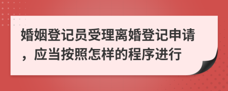 婚姻登记员受理离婚登记申请，应当按照怎样的程序进行