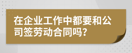 在企业工作中都要和公司签劳动合同吗？