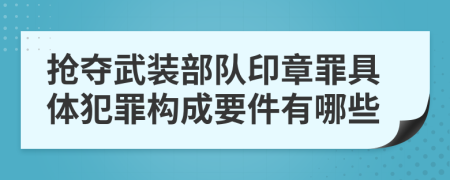 抢夺武装部队印章罪具体犯罪构成要件有哪些