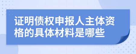 证明债权申报人主体资格的具体材料是哪些