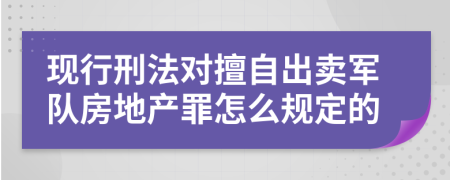 现行刑法对擅自出卖军队房地产罪怎么规定的
