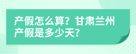 产假怎么算？甘肃兰州产假是多少天？