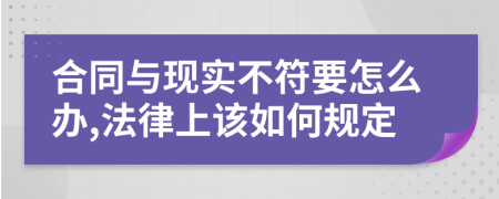 合同与现实不符要怎么办,法律上该如何规定