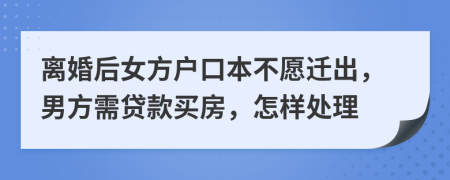 离婚后女方户口本不愿迁出，男方需贷款买房，怎样处理