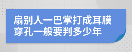 扇别人一巴掌打成耳膜穿孔一般要判多少年