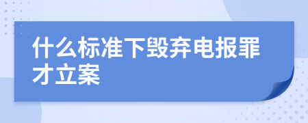 什么标准下毁弃电报罪才立案
