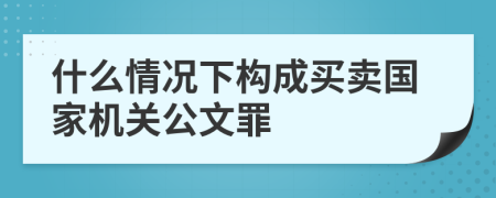 什么情况下构成买卖国家机关公文罪