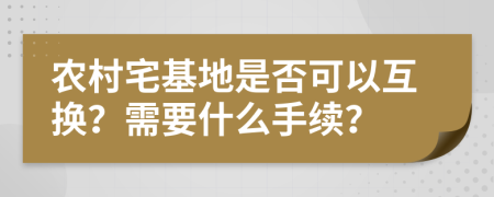 农村宅基地是否可以互换？需要什么手续？