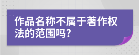 作品名称不属于著作权法的范围吗?
