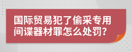 国际贸易犯了偷采专用间谍器材罪怎么处罚？