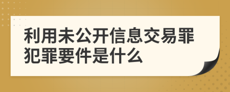 利用未公开信息交易罪犯罪要件是什么