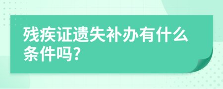 残疾证遗失补办有什么条件吗?