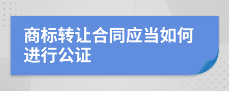 商标转让合同应当如何进行公证