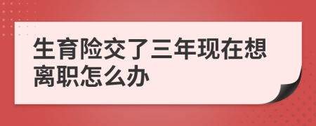 生育险交了三年现在想离职怎么办