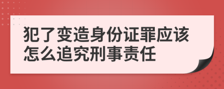 犯了变造身份证罪应该怎么追究刑事责任