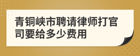青铜峡市聘请律师打官司要给多少费用