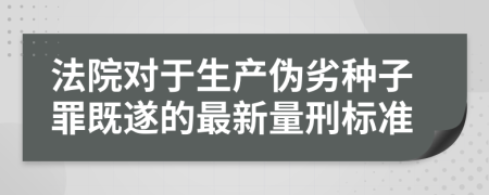 法院对于生产伪劣种子罪既遂的最新量刑标准