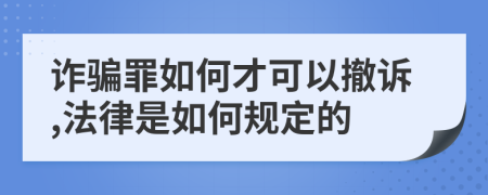 诈骗罪如何才可以撤诉,法律是如何规定的