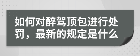 如何对醉驾顶包进行处罚，最新的规定是什么