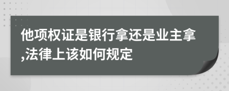 他项权证是银行拿还是业主拿,法律上该如何规定