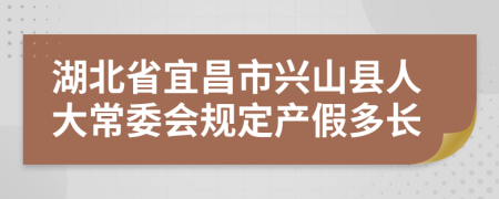 湖北省宜昌市兴山县人大常委会规定产假多长