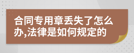 合同专用章丢失了怎么办,法律是如何规定的